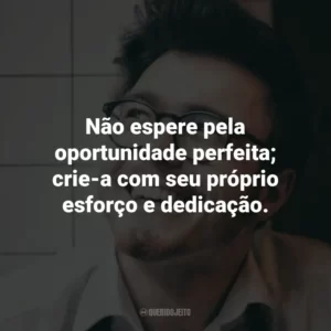 Não espere pela oportunidade perfeita; crie-a com seu próprio esforço e dedicação.