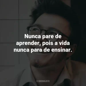 Nunca pare de aprender, pois a vida nunca para de ensinar.