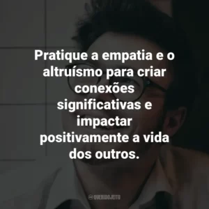 Pratique a empatia e o altruísmo para criar conexões significativas e impactar positivamente a vida dos outros.