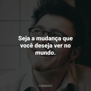 Seja a mudança que você deseja ver no mundo.