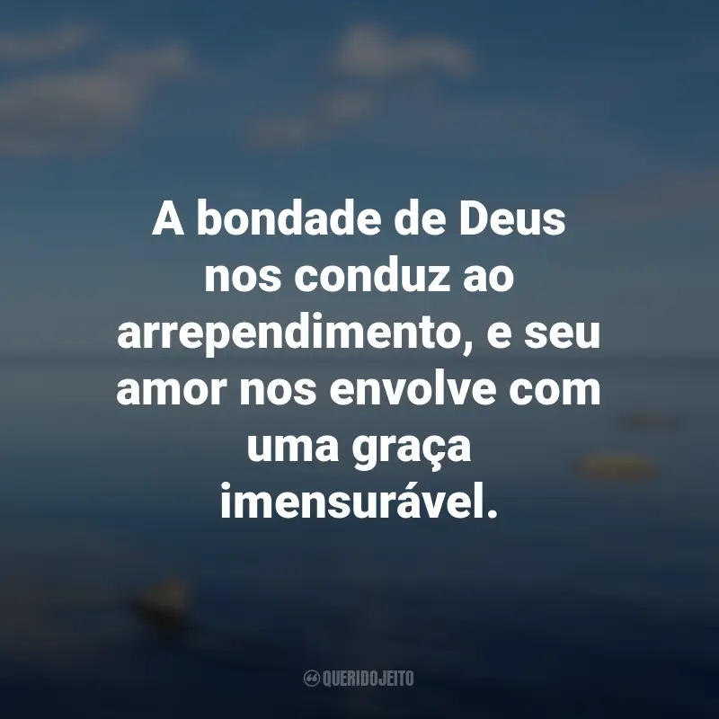 Frases de Deus: A bondade de Deus nos conduz ao arrependimento, e seu amor nos envolve com uma graça imensurável.