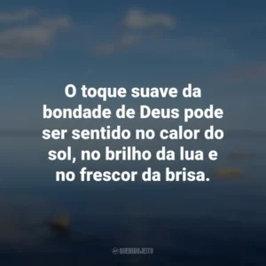 O toque suave da bondade de Deus pode ser sentido no calor do sol, no brilho da lua e no frescor da brisa.