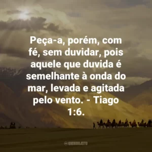 Peça-a, porém, com fé, sem duvidar, pois aquele que duvida é semelhante à onda do mar, levada e agitada pelo vento. – Tiago 1:6.