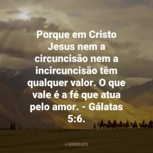 Porque em Cristo Jesus nem a circuncisão nem a incircuncisão têm qualquer valor. O que vale é a fé que atua pelo amor. – Gálatas 5:6.