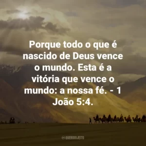 Porque todo o que é nascido de Deus vence o mundo. Esta é a vitória que vence o mundo: a nossa fé. – 1 João 5:4.