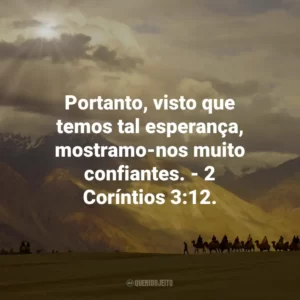 Portanto, visto que temos tal esperança, mostramo-nos muito confiantes. – 2 Coríntios 3:12.