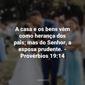 A casa e os bens vêm como herança dos pais; mas do Senhor, a esposa prudente. – Provérbios 19:14