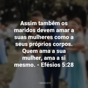 Assim também os maridos devem amar a suas mulheres como a seus próprios corpos. Quem ama a sua mulher, ama a si mesmo. – Efésios 5:28