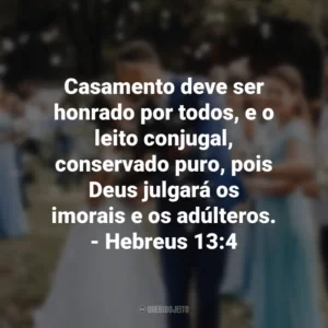 Casamento deve ser honrado por todos, e o leito conjugal, conservado puro, pois Deus julgará os imorais e os adúlteros. – Hebreus 13:4