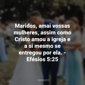 Maridos, amai vossas mulheres, assim como Cristo amou a igreja e a si mesmo se entregou por ela. – Efésios 5:25