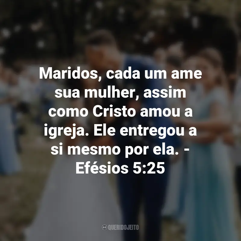 Frases de Deus sobre Casamento: Maridos, cada um ame sua mulher, assim como Cristo amou a igreja. Ele entregou a si mesmo por ela. - Efésios 5:25