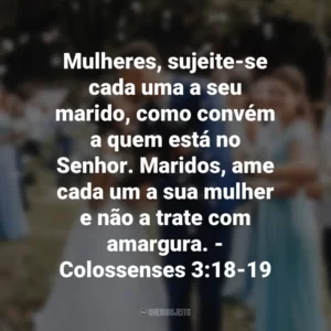 Mulheres, sujeite-se cada uma a seu marido, como convém a quem está no Senhor. Maridos, ame cada um a sua mulher e não a trate com amargura. – Colossenses 3:18-19