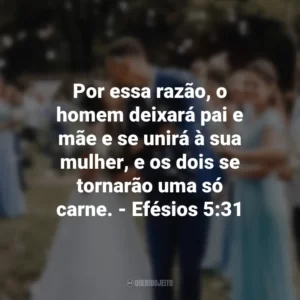 Por essa razão, o homem deixará pai e mãe e se unirá à sua mulher, e os dois se tornarão uma só carne. – Efésios 5:31