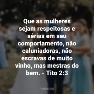 Que as mulheres sejam respeitosas e sérias em seu comportamento, não caluniadoras, não escravas de muito vinho, mas mestras do bem. – Tito 2:3