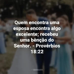 Quem encontra uma esposa encontra algo excelente; recebeu uma bênção do Senhor. – Provérbios 18:22