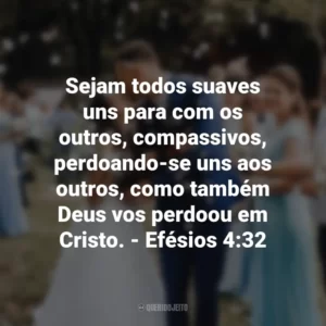 Sejam todos suaves uns para com os outros, compassivos, perdoando-se uns aos outros, como também Deus vos perdoou em Cristo. – Efésios 4:32