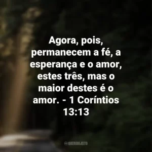 Agora, pois, permanecem a fé, a esperança e o amor, estes três, mas o maior destes é o amor. – 1 Coríntios 13:13