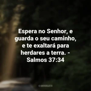 Espera no Senhor, e guarda o seu caminho, e te exaltará para herdares a terra. – Salmos 37:34