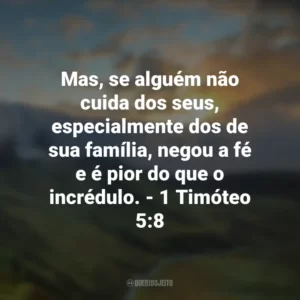 Mas, se alguém não cuida dos seus, especialmente dos de sua família, negou a fé e é pior do que o incrédulo. – 1 Timóteo 5:8