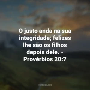 O justo anda na sua integridade; felizes lhe são os filhos depois dele. – Provérbios 20:7