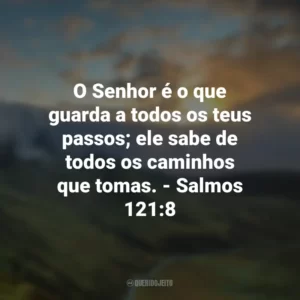 O Senhor é o que guarda a todos os teus passos; ele sabe de todos os caminhos que tomas. – Salmos 121:8
