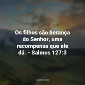 Os filhos são herança do Senhor, uma recompensa que ele dá. – Salmos 127:3