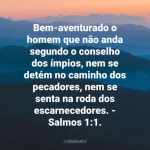 Bem-aventurado o homem que não anda segundo o conselho dos ímpios, nem se detém no caminho dos pecadores, nem se senta na roda dos escarnecedores. – Salmos 1:1.