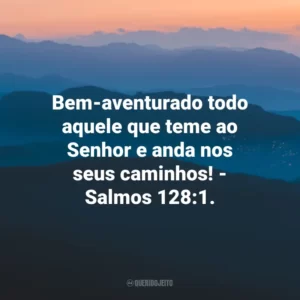 Bem-aventurado todo aquele que teme ao Senhor e anda nos seus caminhos! – Salmos 128:1.