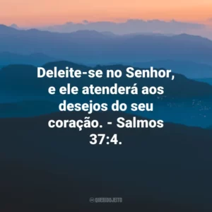Deleite-se no Senhor, e ele atenderá aos desejos do seu coração. – Salmos 37:4.