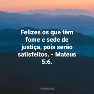 Felizes os que têm fome e sede de justiça, pois serão satisfeitos. – Mateus 5:6.