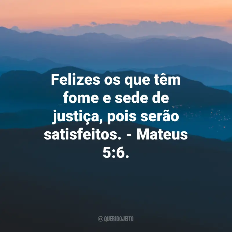 Frases de Deus sobre Felicidade: Felizes os que têm fome e sede de justiça, pois serão satisfeitos. - Mateus 5:6.