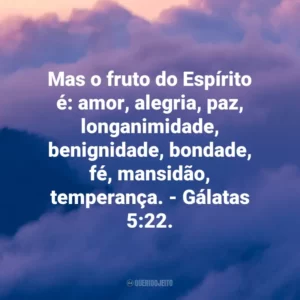 Mas o fruto do Espírito é: amor, alegria, paz, longanimidade, benignidade, bondade, fé, mansidão, temperança. – Gálatas 5:22.