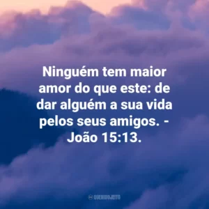 Ninguém tem maior amor do que este: de dar alguém a sua vida pelos seus amigos. – João 15:13.