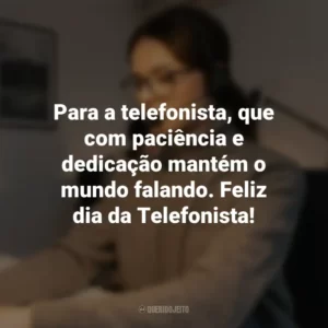 Para a telefonista, que com paciência e dedicação mantém o mundo falando. Feliz dia da Telefonista!