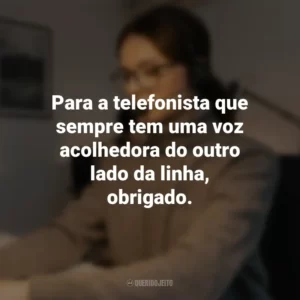 Para a telefonista que sempre tem uma voz acolhedora do outro lado da linha, obrigado.