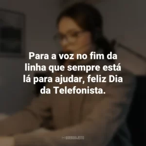 Para a voz no fim da linha que sempre está lá para ajudar, feliz Dia da Telefonista.