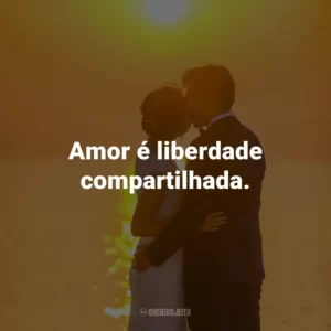 Amor é liberdade compartilhada.