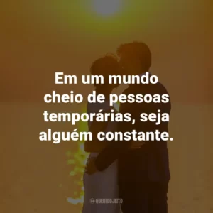 Em um mundo cheio de pessoas temporárias, seja alguém constante.