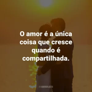 O amor é a única coisa que cresce quando é compartilhada.