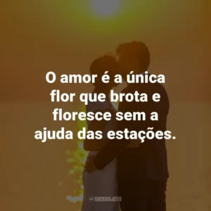 O amor é a única flor que brota e floresce sem a ajuda das estações.