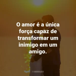 O amor é a única força capaz de transformar um inimigo em um amigo.