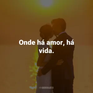 Onde há amor, há vida.