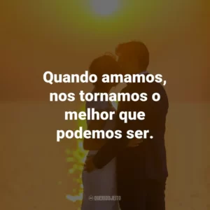 Quando amamos, nos tornamos o melhor que podemos ser.