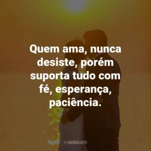 Quem ama, nunca desiste, porém suporta tudo com fé, esperança, paciência.