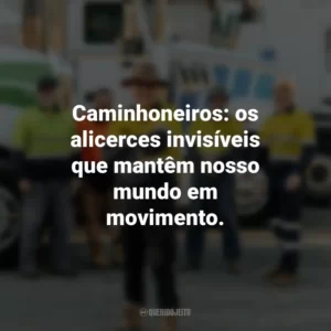 Caminhoneiros: os alicerces invisíveis que mantêm nosso mundo em movimento.