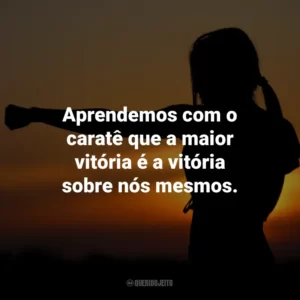 Aprendemos com o caratê que a maior vitória é a vitória sobre nós mesmos.