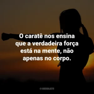 O caratê nos ensina que a verdadeira força está na mente, não apenas no corpo.