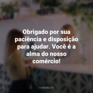 Obrigado por sua paciência e disposição para ajudar. Você é a alma do nosso comércio!