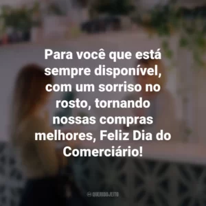Para você que está sempre disponível, com um sorriso no rosto, tornando nossas compras melhores, Feliz Dia do Comerciário!