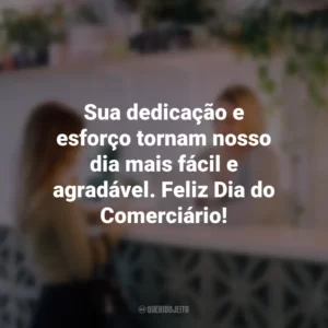 Sua dedicação e esforço tornam nosso dia mais fácil e agradável. Feliz Dia do Comerciário!